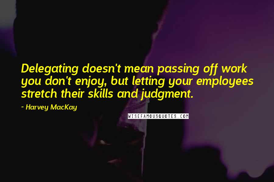 Harvey MacKay Quotes: Delegating doesn't mean passing off work you don't enjoy, but letting your employees stretch their skills and judgment.