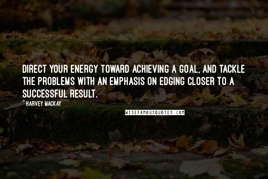 Harvey MacKay Quotes: Direct your energy toward achieving a goal, and tackle the problems with an emphasis on edging closer to a successful result.