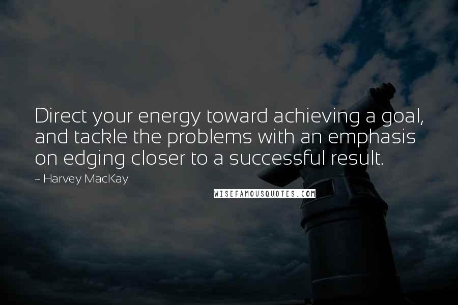 Harvey MacKay Quotes: Direct your energy toward achieving a goal, and tackle the problems with an emphasis on edging closer to a successful result.