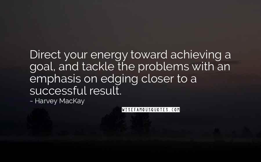 Harvey MacKay Quotes: Direct your energy toward achieving a goal, and tackle the problems with an emphasis on edging closer to a successful result.