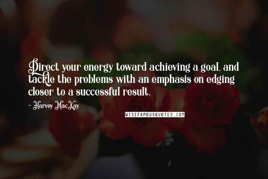 Harvey MacKay Quotes: Direct your energy toward achieving a goal, and tackle the problems with an emphasis on edging closer to a successful result.