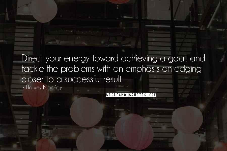 Harvey MacKay Quotes: Direct your energy toward achieving a goal, and tackle the problems with an emphasis on edging closer to a successful result.