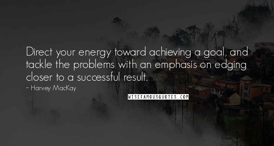 Harvey MacKay Quotes: Direct your energy toward achieving a goal, and tackle the problems with an emphasis on edging closer to a successful result.