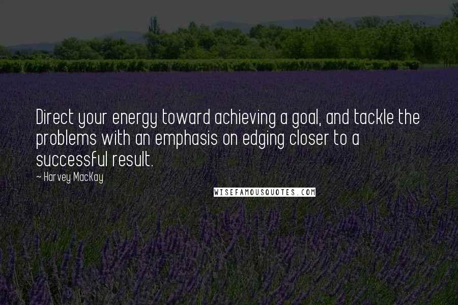 Harvey MacKay Quotes: Direct your energy toward achieving a goal, and tackle the problems with an emphasis on edging closer to a successful result.