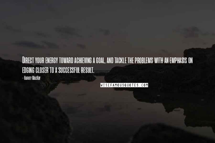 Harvey MacKay Quotes: Direct your energy toward achieving a goal, and tackle the problems with an emphasis on edging closer to a successful result.