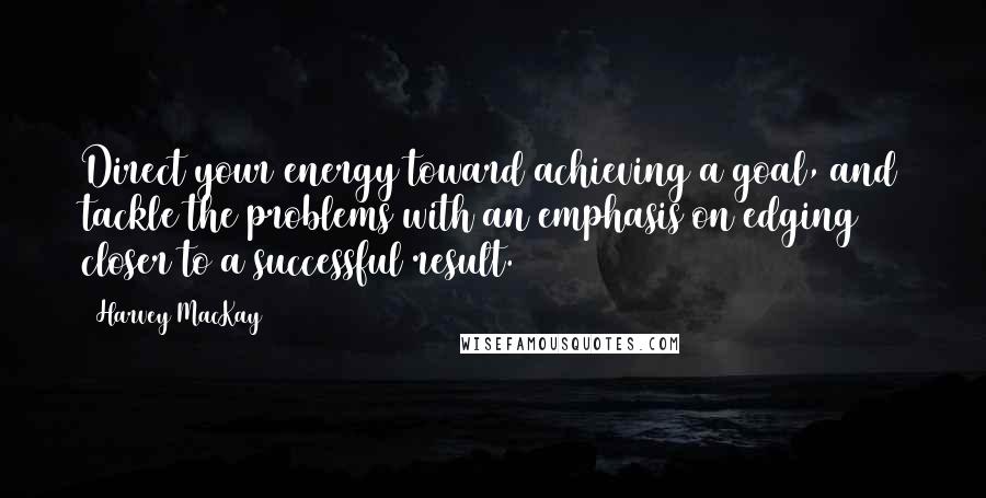 Harvey MacKay Quotes: Direct your energy toward achieving a goal, and tackle the problems with an emphasis on edging closer to a successful result.