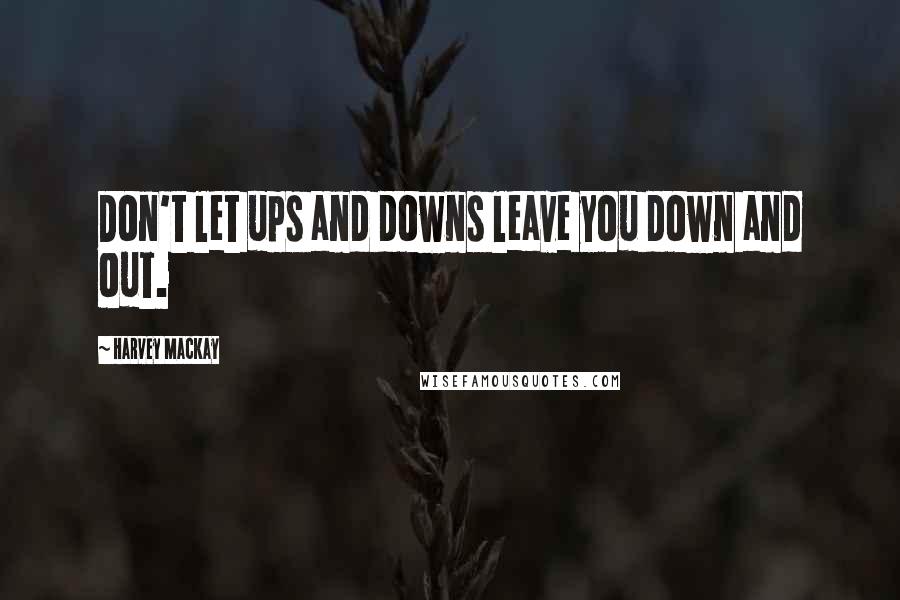 Harvey MacKay Quotes: Don't let ups and downs leave you down and out.