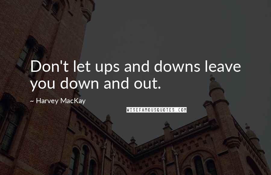 Harvey MacKay Quotes: Don't let ups and downs leave you down and out.