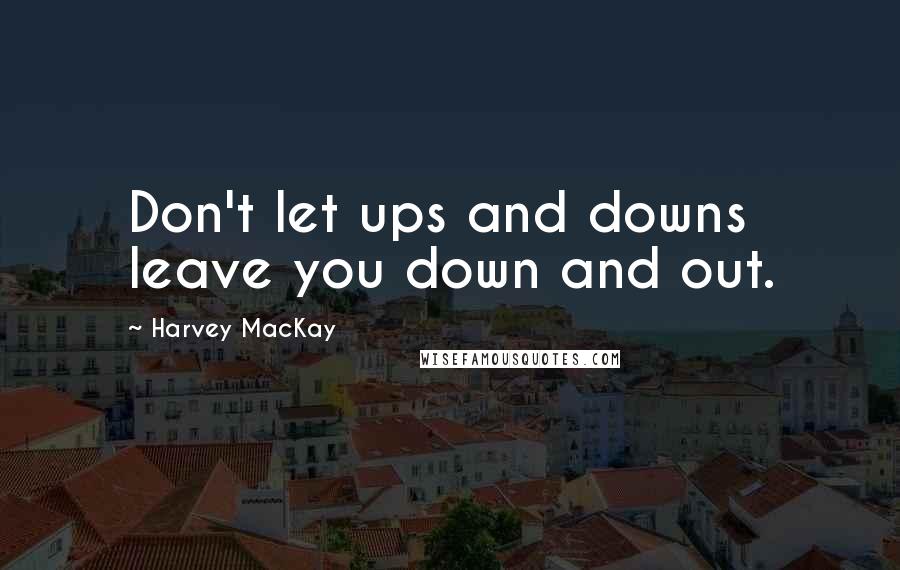 Harvey MacKay Quotes: Don't let ups and downs leave you down and out.
