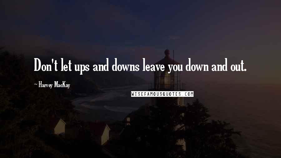 Harvey MacKay Quotes: Don't let ups and downs leave you down and out.