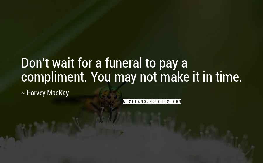 Harvey MacKay Quotes: Don't wait for a funeral to pay a compliment. You may not make it in time.