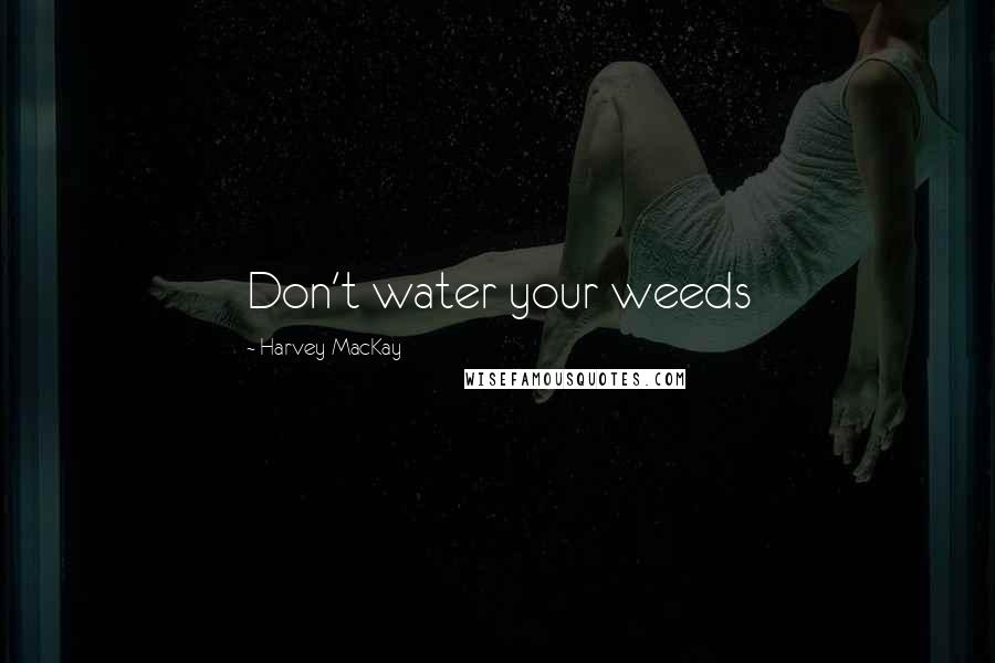 Harvey MacKay Quotes: Don't water your weeds