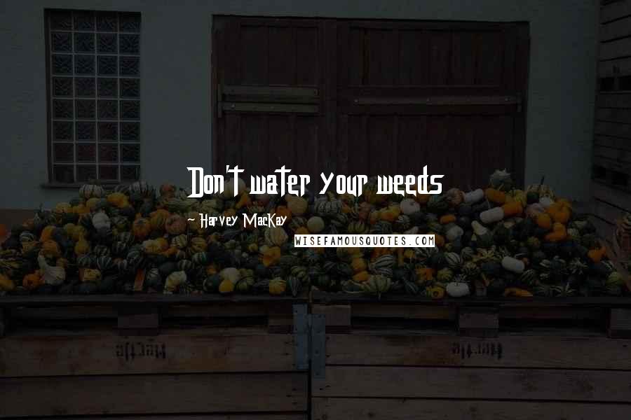 Harvey MacKay Quotes: Don't water your weeds