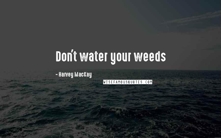 Harvey MacKay Quotes: Don't water your weeds