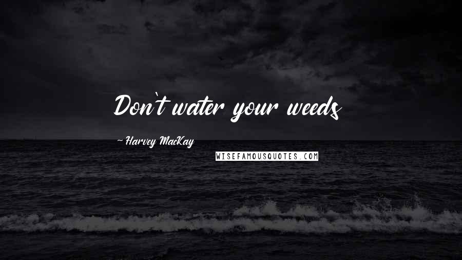 Harvey MacKay Quotes: Don't water your weeds