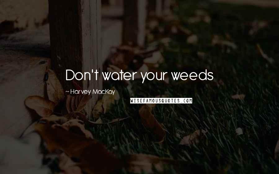 Harvey MacKay Quotes: Don't water your weeds