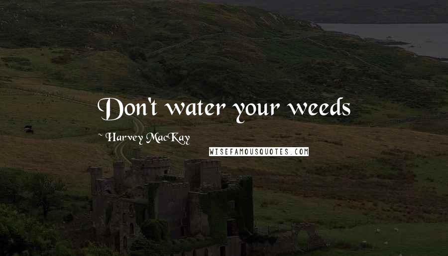 Harvey MacKay Quotes: Don't water your weeds