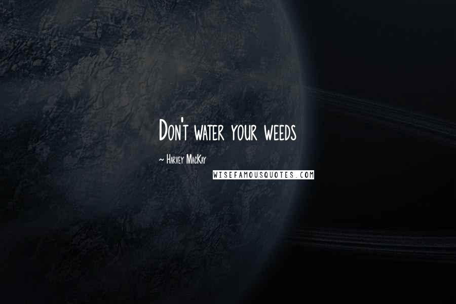 Harvey MacKay Quotes: Don't water your weeds