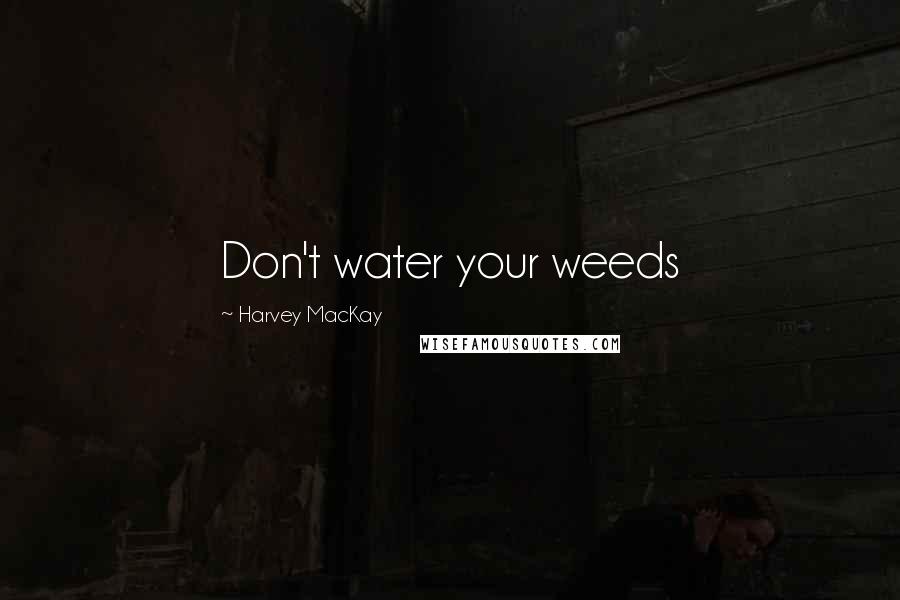 Harvey MacKay Quotes: Don't water your weeds