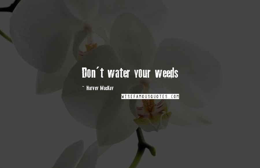 Harvey MacKay Quotes: Don't water your weeds