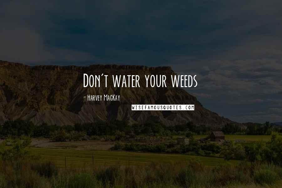 Harvey MacKay Quotes: Don't water your weeds