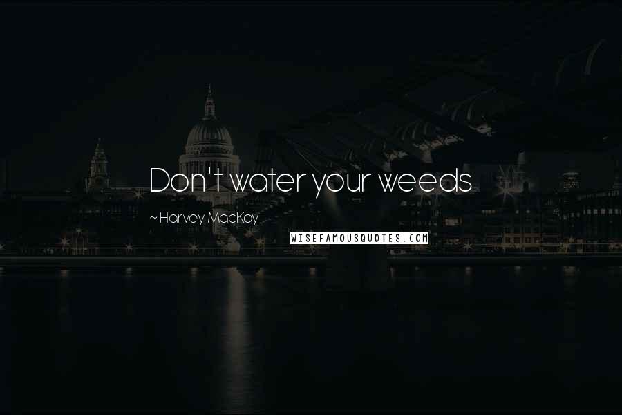 Harvey MacKay Quotes: Don't water your weeds