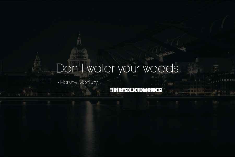 Harvey MacKay Quotes: Don't water your weeds