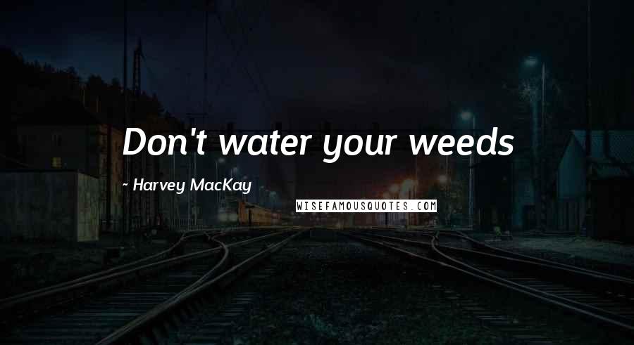 Harvey MacKay Quotes: Don't water your weeds