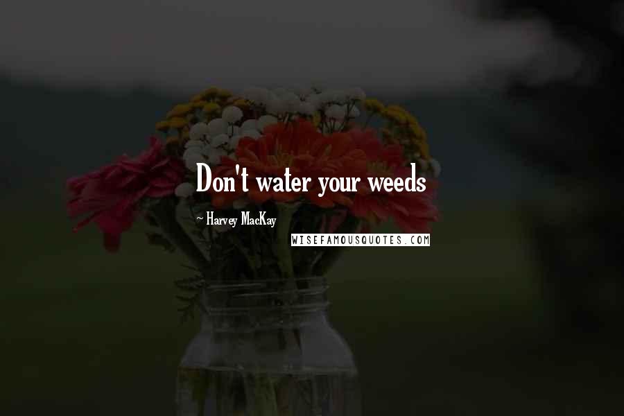 Harvey MacKay Quotes: Don't water your weeds