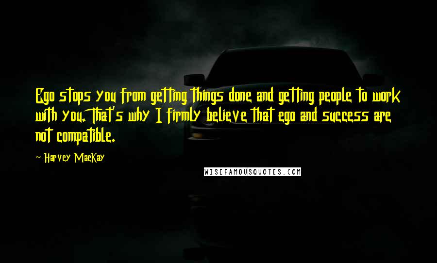 Harvey MacKay Quotes: Ego stops you from getting things done and getting people to work with you. That's why I firmly believe that ego and success are not compatible.