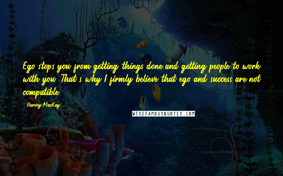 Harvey MacKay Quotes: Ego stops you from getting things done and getting people to work with you. That's why I firmly believe that ego and success are not compatible.