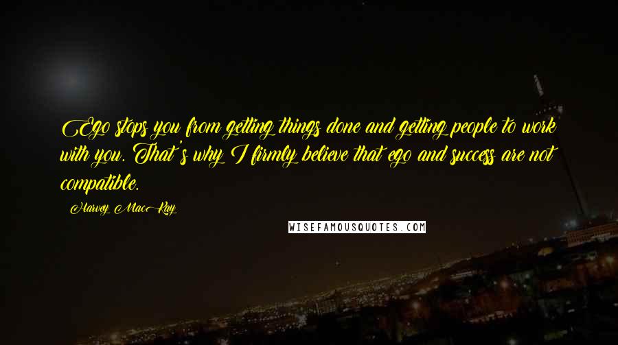 Harvey MacKay Quotes: Ego stops you from getting things done and getting people to work with you. That's why I firmly believe that ego and success are not compatible.