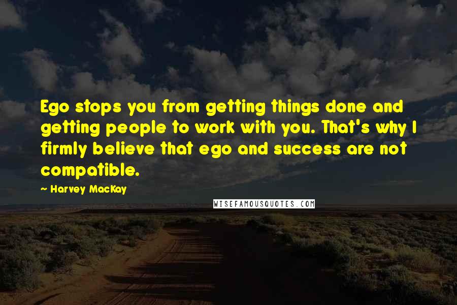 Harvey MacKay Quotes: Ego stops you from getting things done and getting people to work with you. That's why I firmly believe that ego and success are not compatible.