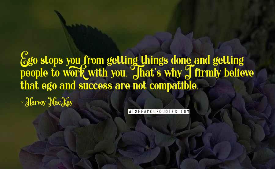 Harvey MacKay Quotes: Ego stops you from getting things done and getting people to work with you. That's why I firmly believe that ego and success are not compatible.