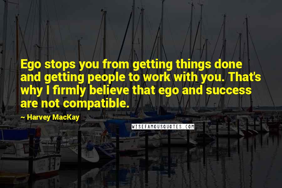 Harvey MacKay Quotes: Ego stops you from getting things done and getting people to work with you. That's why I firmly believe that ego and success are not compatible.