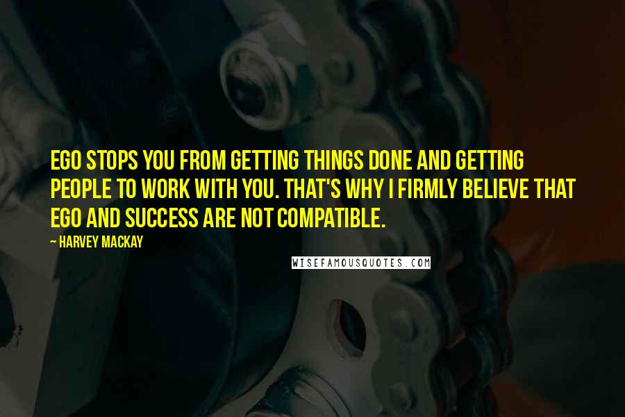 Harvey MacKay Quotes: Ego stops you from getting things done and getting people to work with you. That's why I firmly believe that ego and success are not compatible.