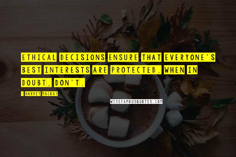 Harvey MacKay Quotes: Ethical decisions ensure that everyone's best interests are protected. When in doubt, don't.