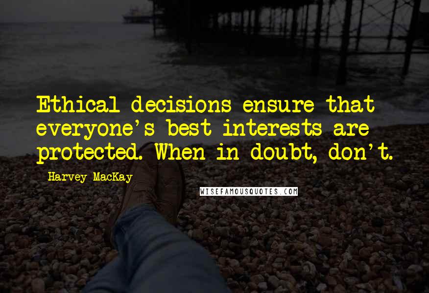 Harvey MacKay Quotes: Ethical decisions ensure that everyone's best interests are protected. When in doubt, don't.