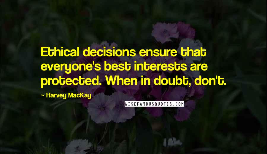 Harvey MacKay Quotes: Ethical decisions ensure that everyone's best interests are protected. When in doubt, don't.