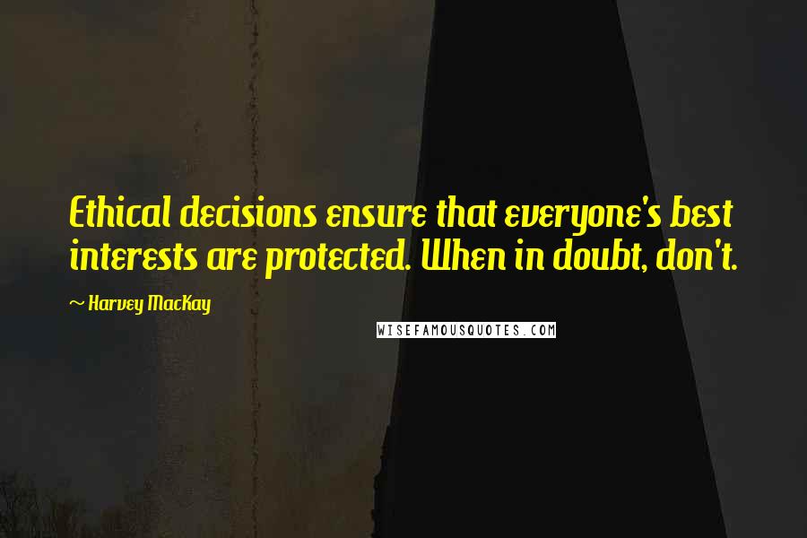 Harvey MacKay Quotes: Ethical decisions ensure that everyone's best interests are protected. When in doubt, don't.