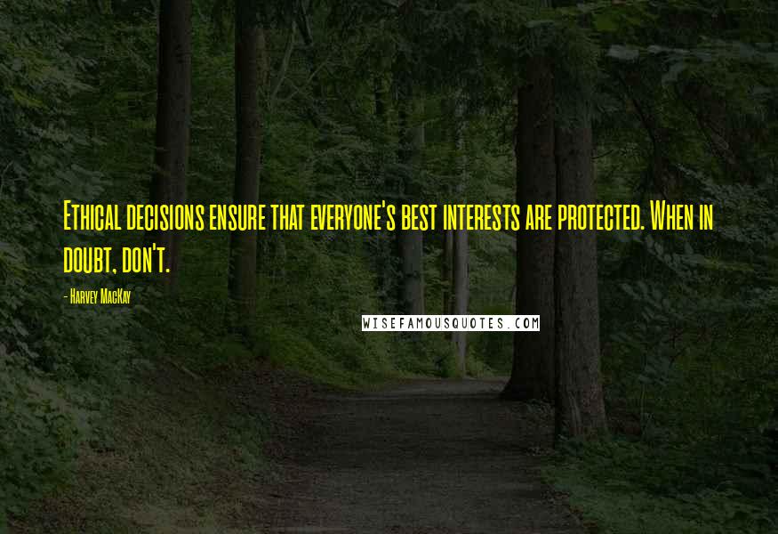 Harvey MacKay Quotes: Ethical decisions ensure that everyone's best interests are protected. When in doubt, don't.