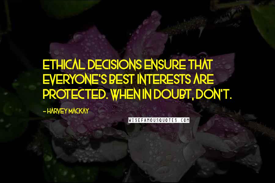 Harvey MacKay Quotes: Ethical decisions ensure that everyone's best interests are protected. When in doubt, don't.