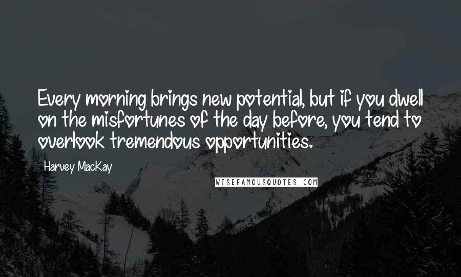 Harvey MacKay Quotes: Every morning brings new potential, but if you dwell on the misfortunes of the day before, you tend to overlook tremendous opportunities.