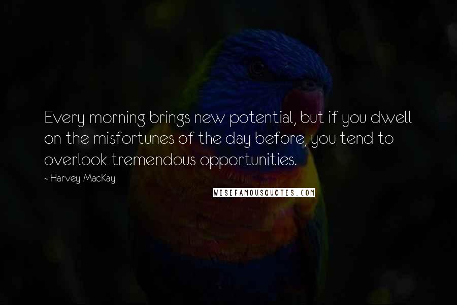 Harvey MacKay Quotes: Every morning brings new potential, but if you dwell on the misfortunes of the day before, you tend to overlook tremendous opportunities.