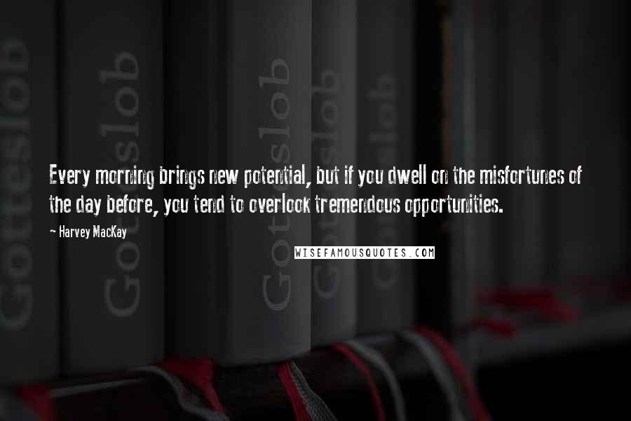 Harvey MacKay Quotes: Every morning brings new potential, but if you dwell on the misfortunes of the day before, you tend to overlook tremendous opportunities.