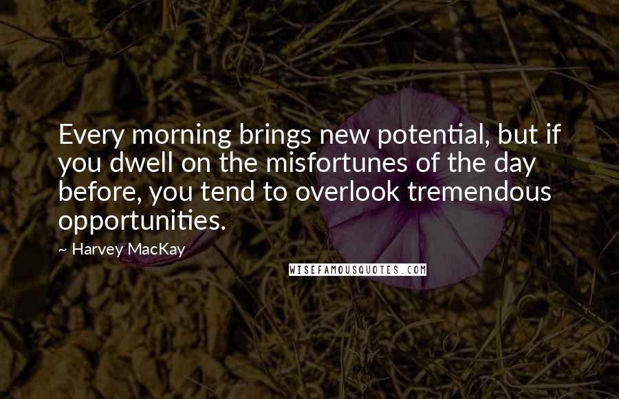 Harvey MacKay Quotes: Every morning brings new potential, but if you dwell on the misfortunes of the day before, you tend to overlook tremendous opportunities.