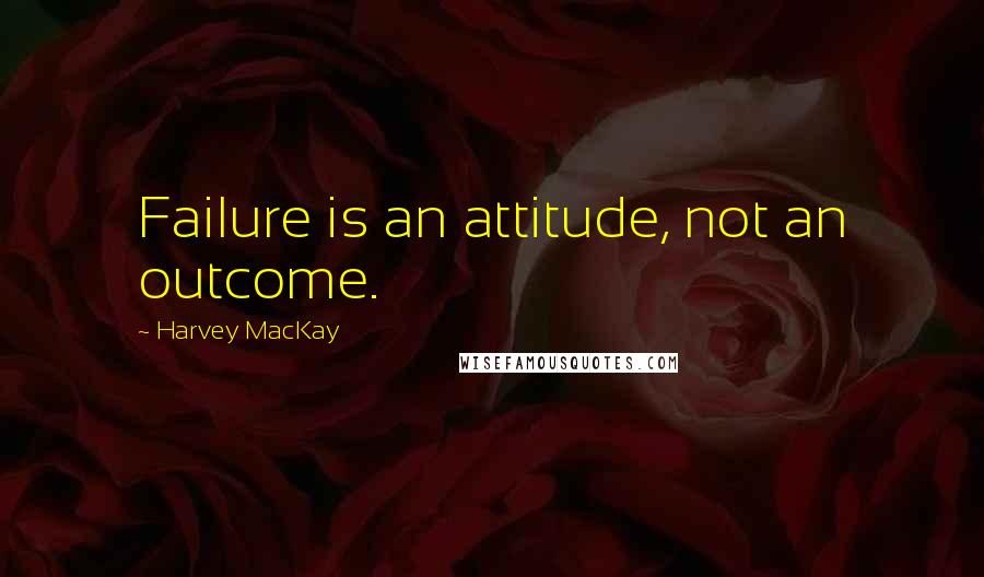 Harvey MacKay Quotes: Failure is an attitude, not an outcome.