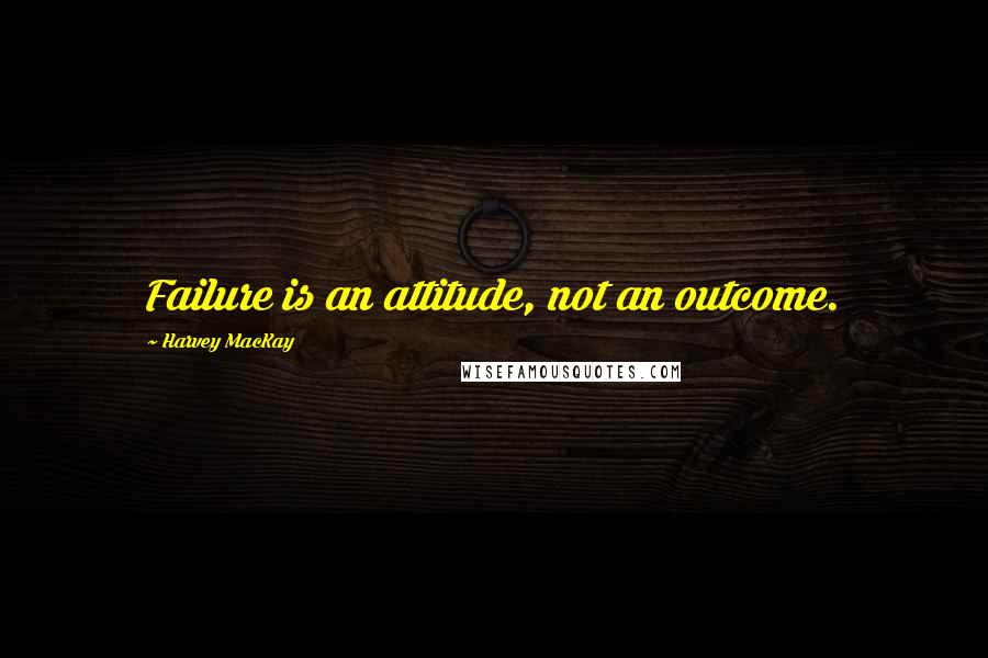 Harvey MacKay Quotes: Failure is an attitude, not an outcome.