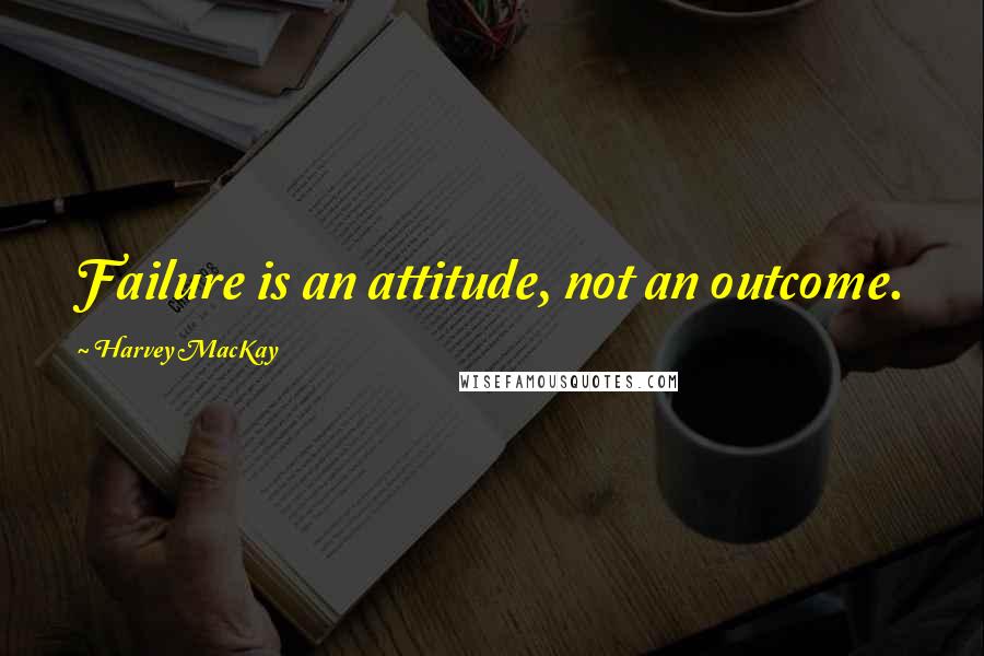 Harvey MacKay Quotes: Failure is an attitude, not an outcome.