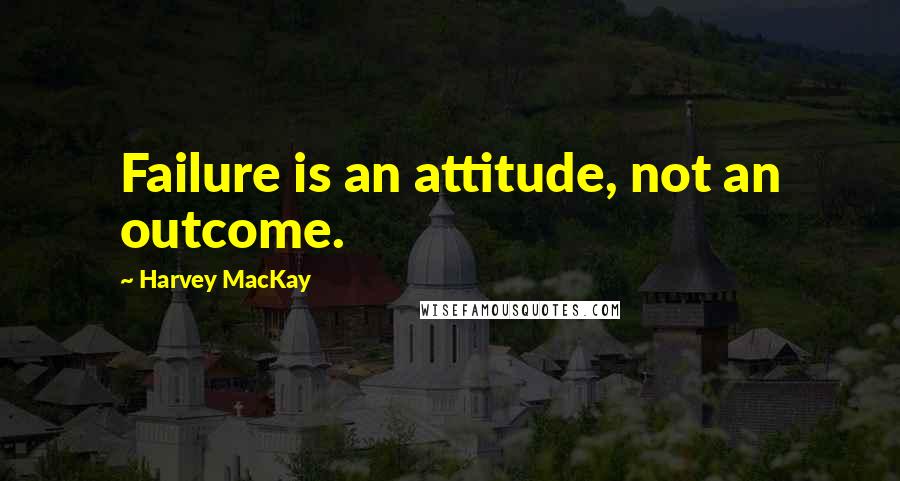 Harvey MacKay Quotes: Failure is an attitude, not an outcome.